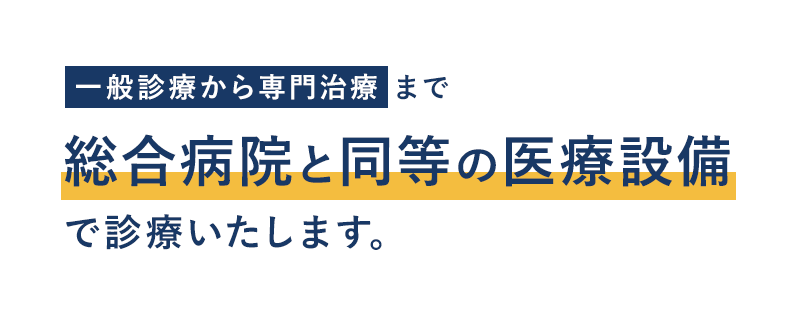 一般診療から専門治療まで総合病院と同等の医療設備で診療いたします。